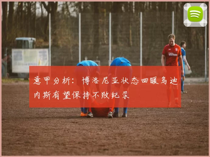 意甲分析：博洛尼亚状态回暖乌迪内斯有望保持不败纪录