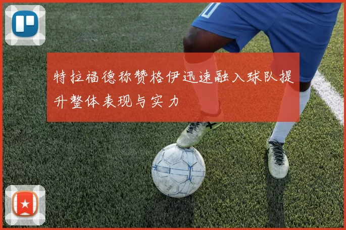 特拉福德称赞格伊迅速融入球队提升整体表现与实力