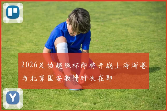 2026足协超级杯即将开战上海海港与北京国安激情对决在即
