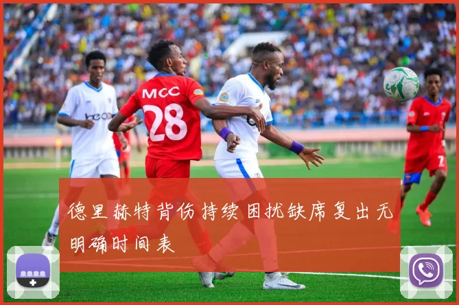 德里赫特背伤持续困扰缺席复出无明确时间表