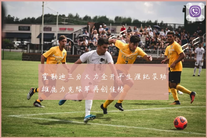 霍勒迪三分火力全开平生涯纪录助雄鹿力克绿军再创佳绩