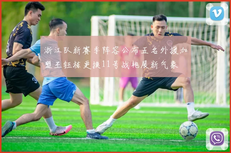 浙江队新赛季阵容公布五名外援加盟王钰栋更换11号战袍展新气象