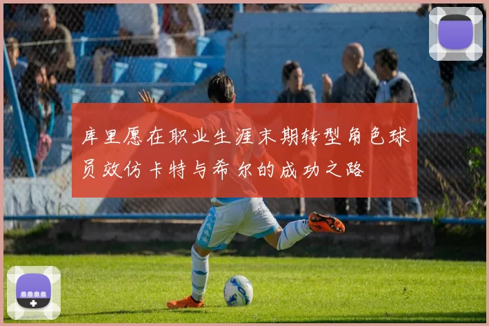 库里愿在职业生涯末期转型角色球员效仿卡特与希尔的成功之路