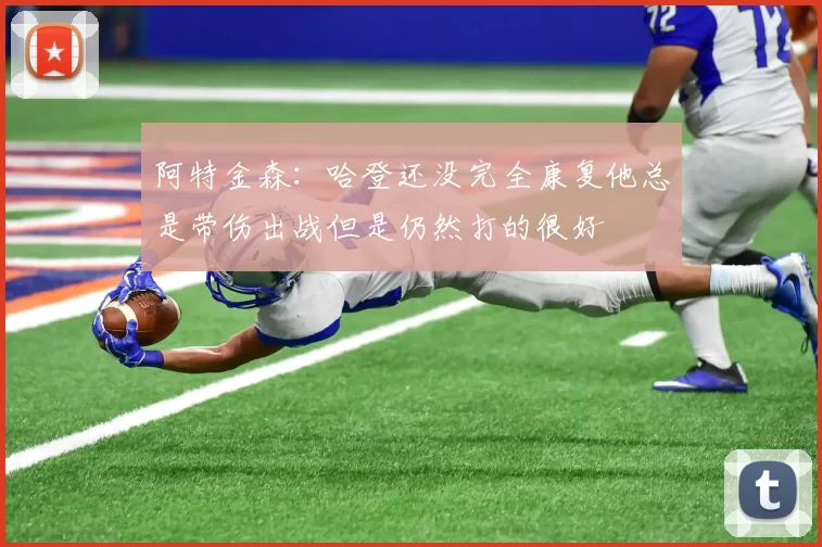 阿特金森：哈登还没完全康复他总是带伤出战但是仍然打的很好