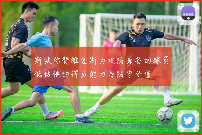 斯波称赞维金斯为攻防兼备的球员低估他的得分能力与防守价值
