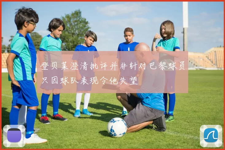 登贝莱澄清批评并非针对巴黎球员只因球队表现令他失望