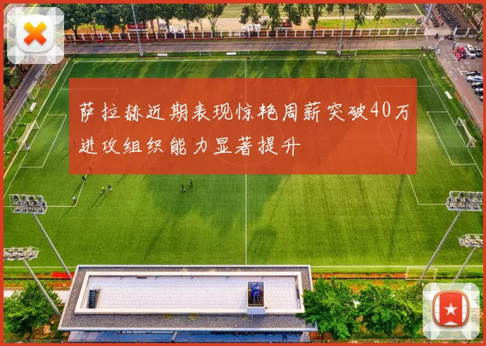 萨拉赫近期表现惊艳周薪突破40万进攻组织能力显著提升