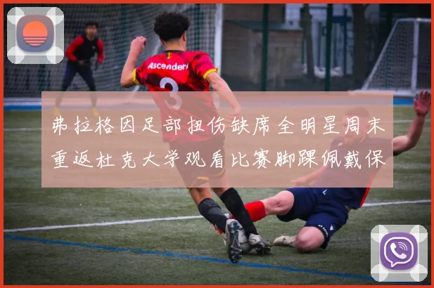 弗拉格因足部扭伤缺席全明星周末重返杜克大学观看比赛脚踝佩戴保护靴