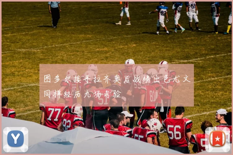 图多尔接手拉齐奥后战绩出色尤文同样经历九场考验