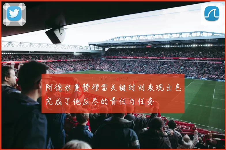 阿德尔曼赞穆雷关键时刻表现出色完成了他应尽的责任与任务