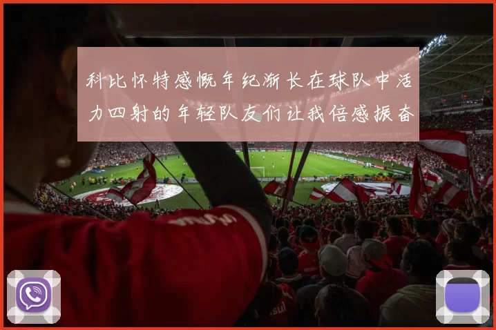 科比怀特感慨年纪渐长在球队中活力四射的年轻队友们让我倍感振奋