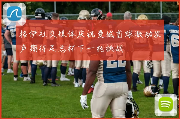 格伊社交媒体庆祝曼城首球激动发声期待足总杯下一轮挑战