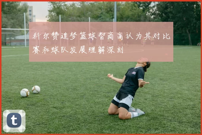 科尔赞追梦篮球智商高认为其对比赛和球队发展理解深刻