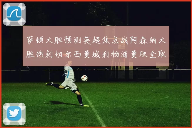 萨顿大胆预测英超焦点战阿森纳大胜热刺切尔西曼城利物浦曼联全取三分