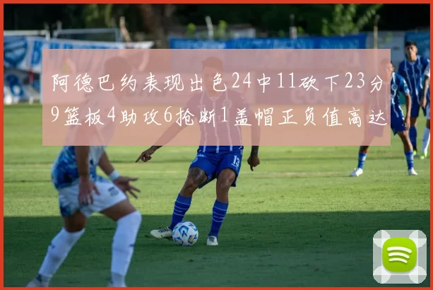 阿德巴约表现出色24中11砍下23分9篮板4助攻6抢断1盖帽正负值高达22