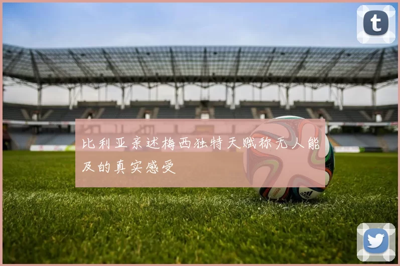 比利亚亲述梅西独特天赋称无人能及的真实感受