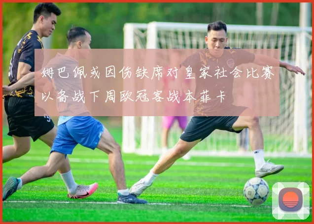 姆巴佩或因伤缺席对皇家社会比赛以备战下周欧冠客战本菲卡