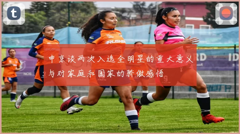 申京谈两次入选全明星的重大意义与对家庭和国家的骄傲感悟
