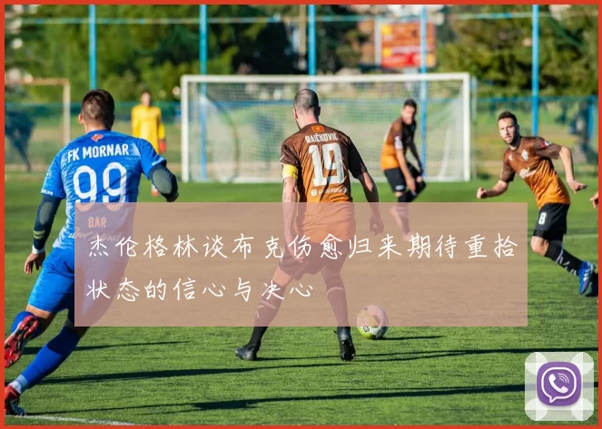 杰伦格林谈布克伤愈归来期待重拾状态的信心与决心
