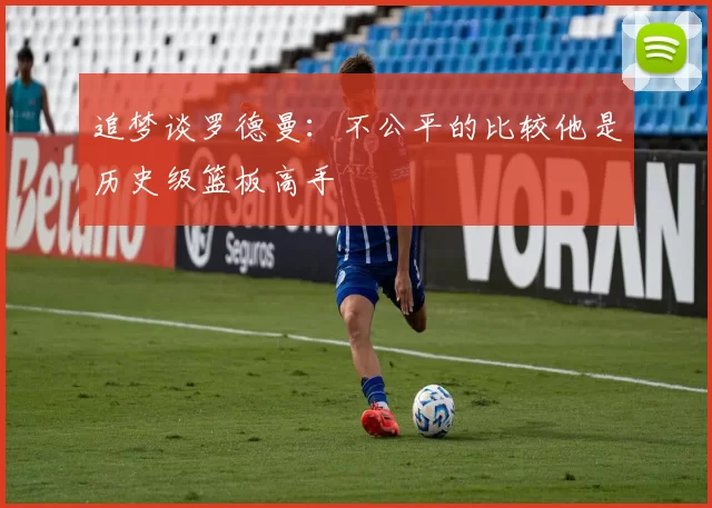 追梦谈罗德曼：不公平的比较他是历史级篮板高手