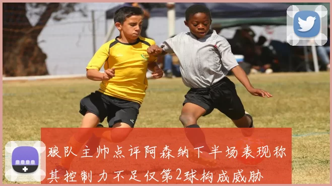 狼队主帅点评阿森纳下半场表现称其控制力不足仅第2球构成威胁