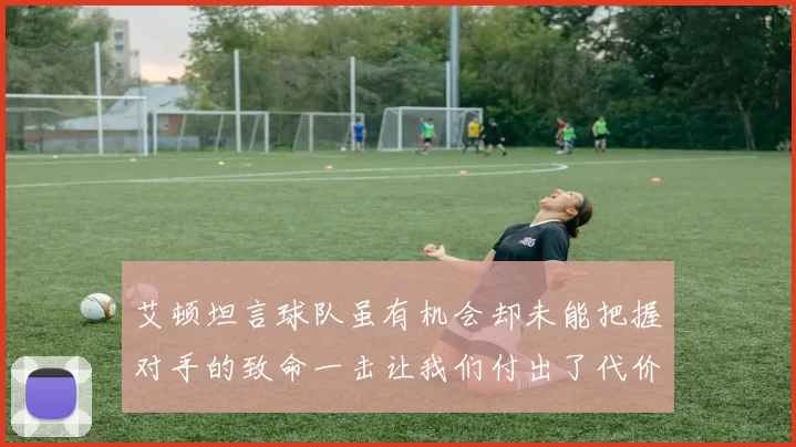 艾顿坦言球队虽有机会却未能把握对手的致命一击让我们付出了代价