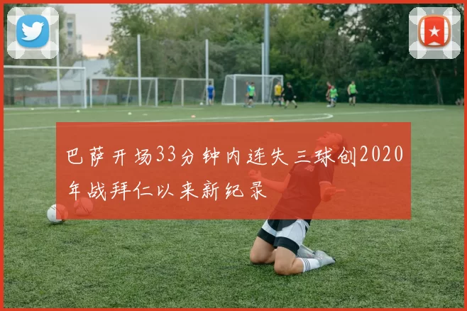 巴萨开场33分钟内连失三球创2020年战拜仁以来新纪录