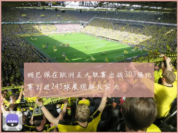 姆巴佩在欧洲五大联赛出战303场比赛打进245球展现超凡实力