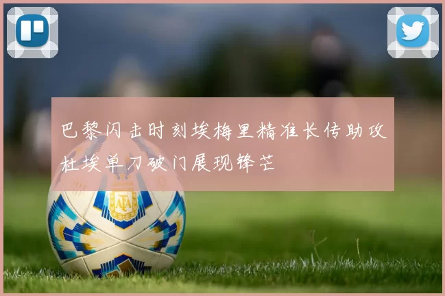巴黎闪击时刻埃梅里精准长传助攻杜埃单刀破门展现锋芒