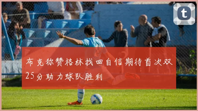 布克称赞格林找回自信期待首次双25分助力球队胜利